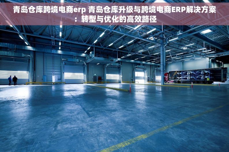 青岛仓库跨境电商erp 青岛仓库升级与跨境电商ERP解决方案：转型与优化的高效路径