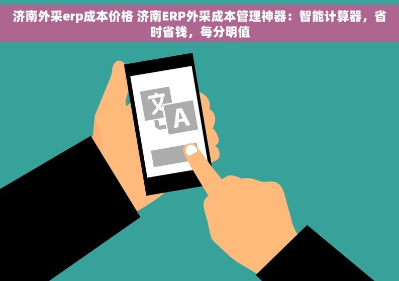 济南外采erp成本价格 济南ERP外采成本管理神器：智能计算器，省时省钱，每分明值