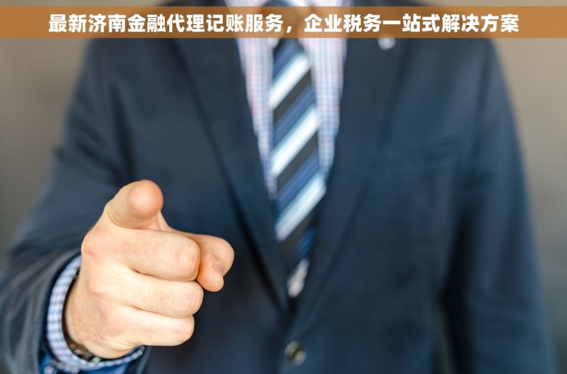 最新济南金融代理记账服务，企业税务一站式解决方案