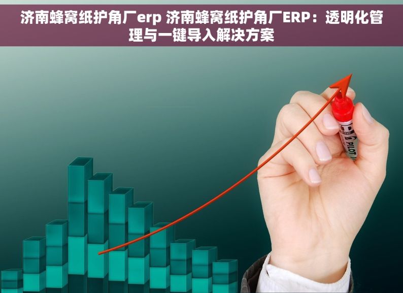 济南蜂窝纸护角厂erp 济南蜂窝纸护角厂ERP：透明化管理与一键导入解决方案