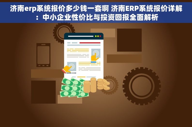 济南erp系统报价多少钱一套啊 济南ERP系统报价详解：中小企业性价比与投资回报全面解析