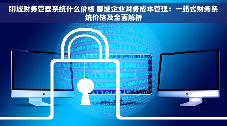 聊城财务管理系统什么价格 聊城企业财务成本管理：一站式财务系统价格及全面解析