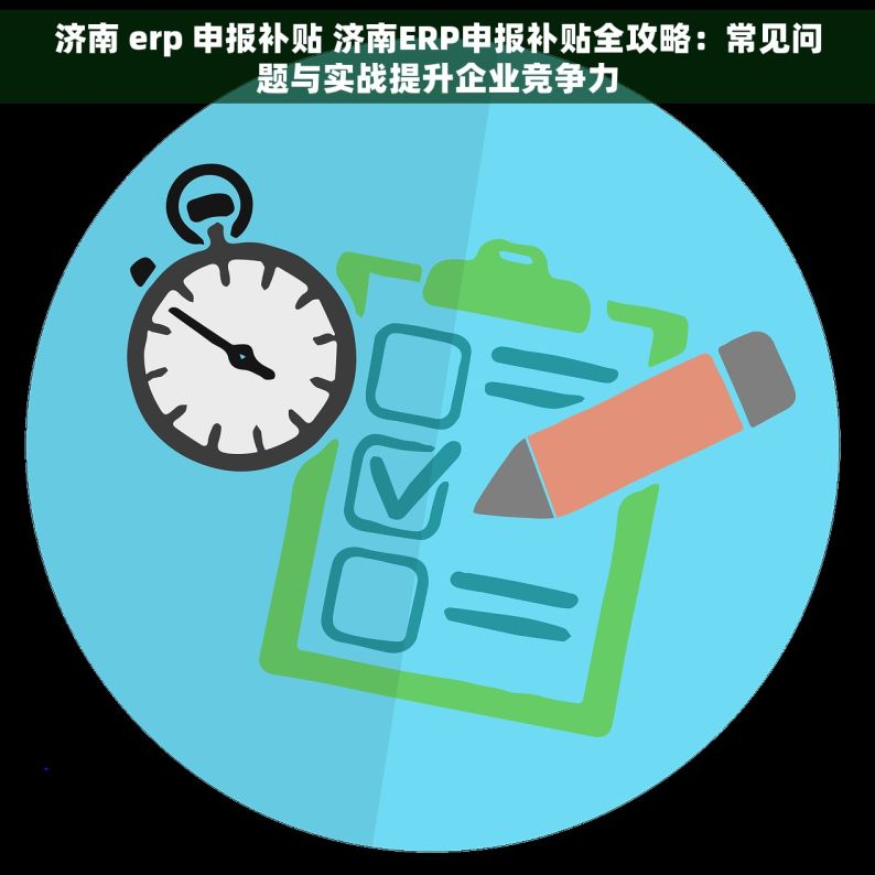 济南 erp 申报补贴 济南ERP申报补贴全攻略：常见问题与实战提升企业竞争力