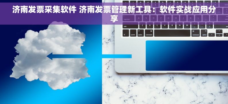 济南发票采集软件 济南发票管理新工具：软件实战应用分享