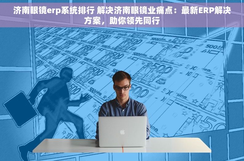 济南眼镜erp系统排行 解决济南眼镜业痛点：最新ERP解决方案，助你领先同行