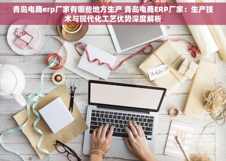 青岛电商erp厂家有哪些地方生产 青岛电商ERP厂家：生产技术与现代化工艺优势深度解析