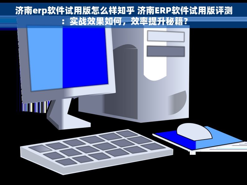 济南erp软件试用版怎么样知乎 济南ERP软件试用版评测：实战效果如何，效率提升秘籍？