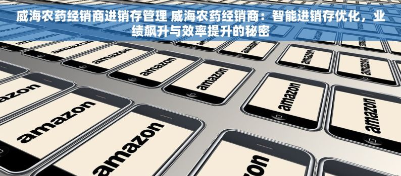 威海农药经销商进销存管理 威海农药经销商：智能进销存优化，业绩飙升与效率提升的秘密