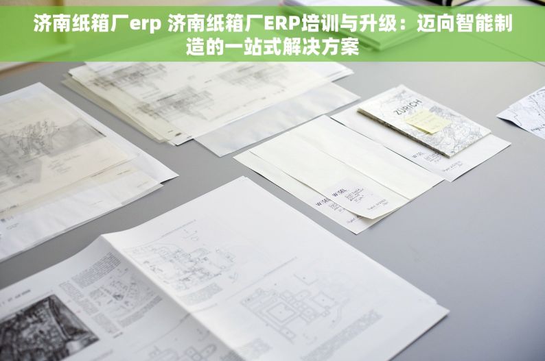 济南纸箱厂erp 济南纸箱厂ERP培训与升级：迈向智能制造的一站式解决方案