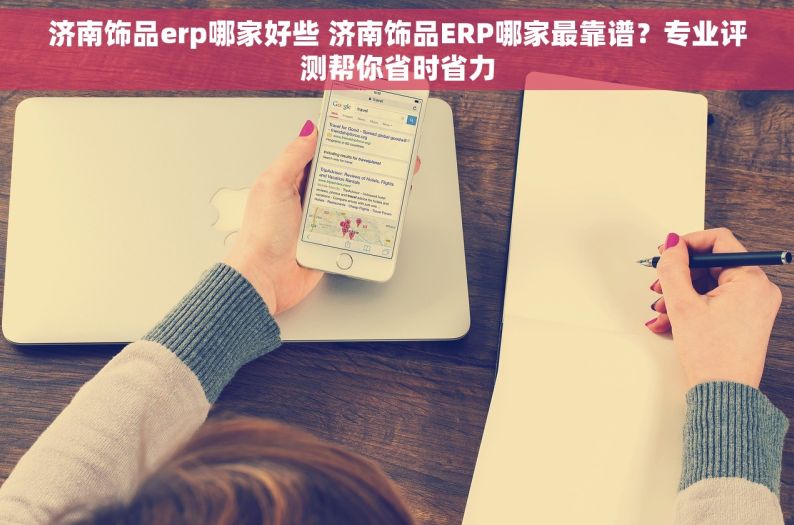 济南饰品erp哪家好些 济南饰品ERP哪家最靠谱？专业评测帮你省时省力