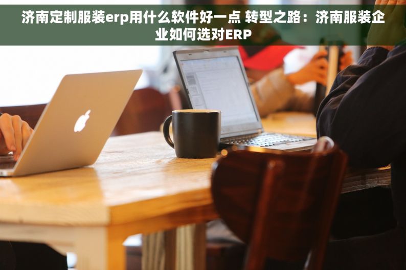 济南定制服装erp用什么软件好一点 转型之路：济南服装企业如何选对ERP