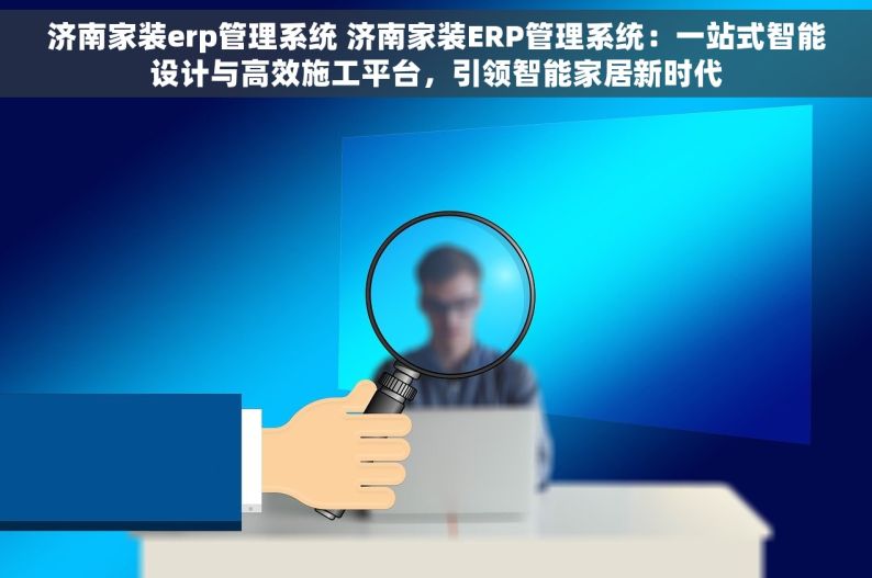 济南家装erp管理系统 济南家装ERP管理系统：一站式智能设计与高效施工平台，引领智能家居新时代