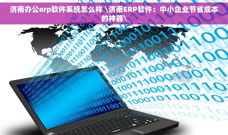 济南办公erp软件系统怎么样 \济南ERP软件：中小企业节省成本的神器\