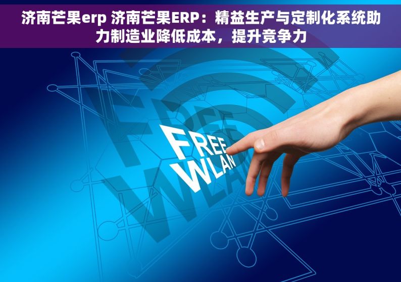 济南芒果erp 济南芒果ERP：精益生产与定制化系统助力制造业降低成本，提升竞争力