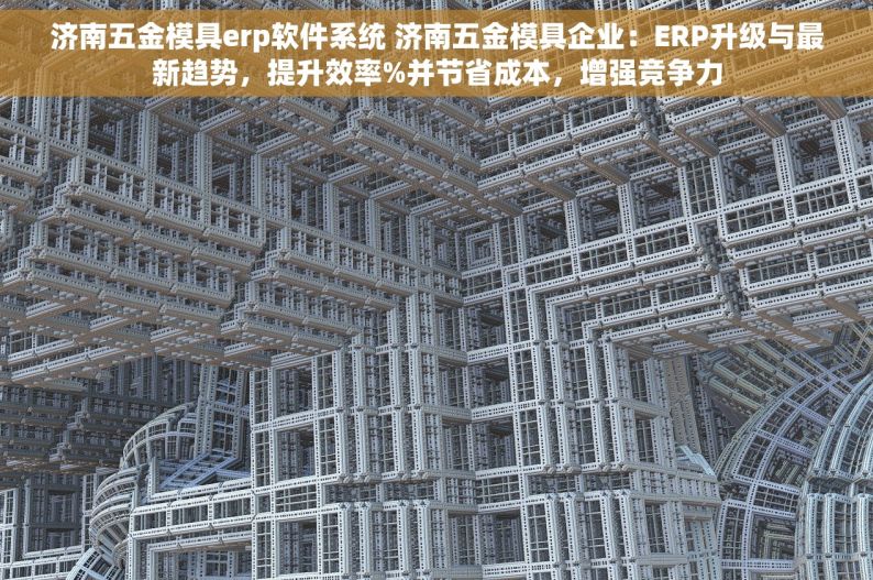 济南五金模具erp软件系统 济南五金模具企业：ERP升级与最新趋势，提升效率%并节省成本，增强竞争力