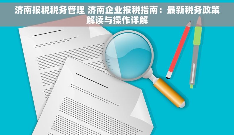 济南报税税务管理 济南企业报税指南：最新税务政策解读与操作详解