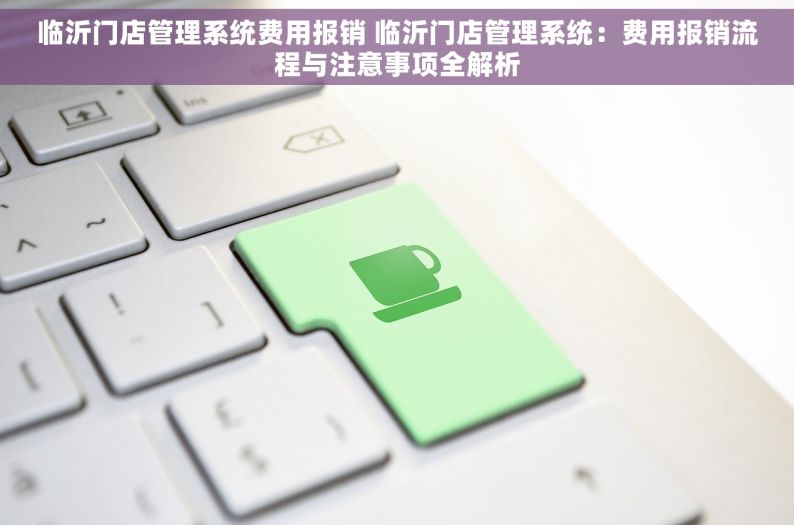 临沂门店管理系统费用报销 临沂门店管理系统：费用报销流程与注意事项全解析