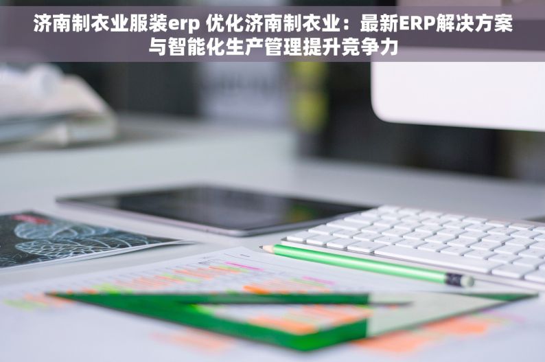 济南制衣业服装erp 优化济南制衣业：最新ERP解决方案与智能化生产管理提升竞争力