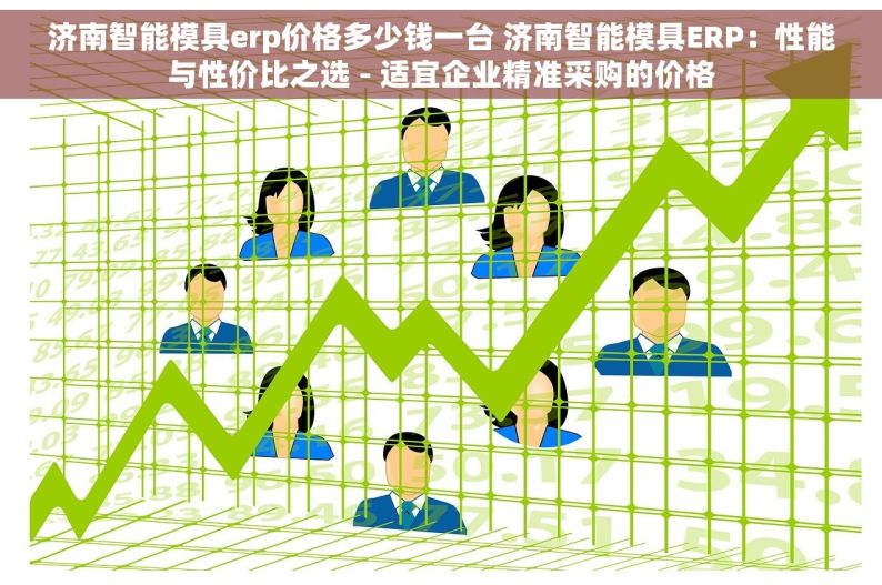 济南智能模具erp价格多少钱一台 济南智能模具ERP：性能与性价比之选 - 适宜企业精准采购的价格