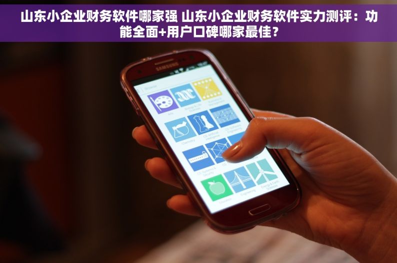 山东小企业财务软件哪家强 山东小企业财务软件实力测评：功能全面+用户口碑哪家最佳？