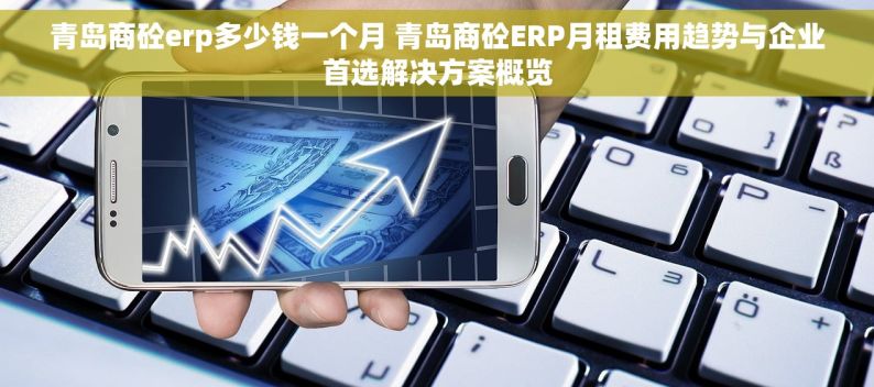 青岛商砼erp多少钱一个月 青岛商砼ERP月租费用趋势与企业首选解决方案概览