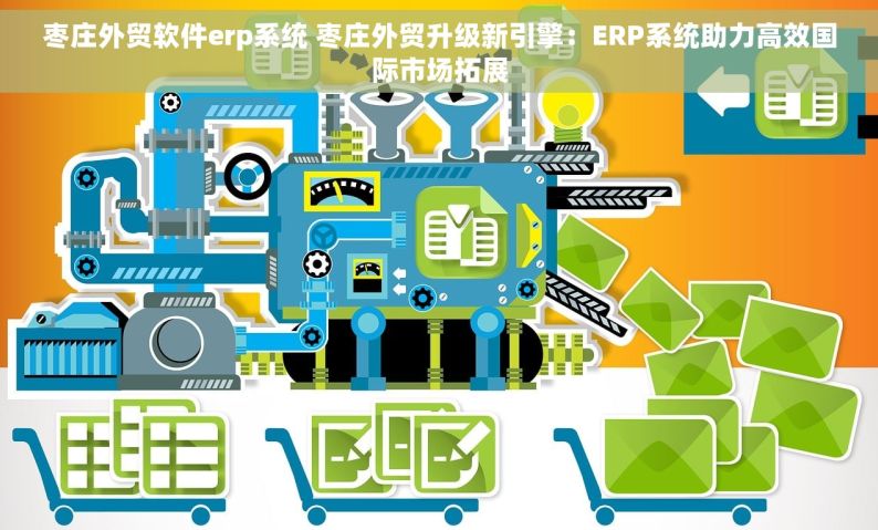 枣庄外贸软件erp系统 枣庄外贸升级新引擎：ERP系统助力高效国际市场拓展