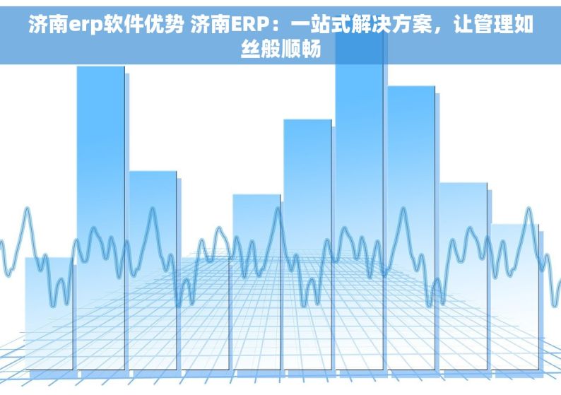 济南erp软件优势 济南ERP：一站式解决方案，让管理如丝般顺畅