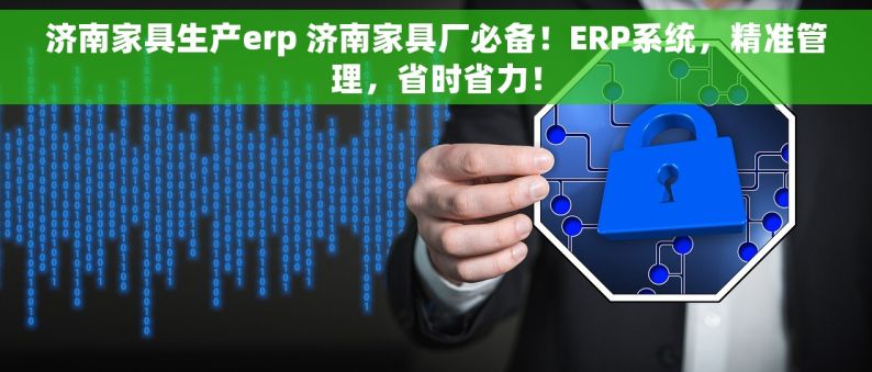 济南家具生产erp 济南家具厂必备！ERP系统，精准管理，省时省力！