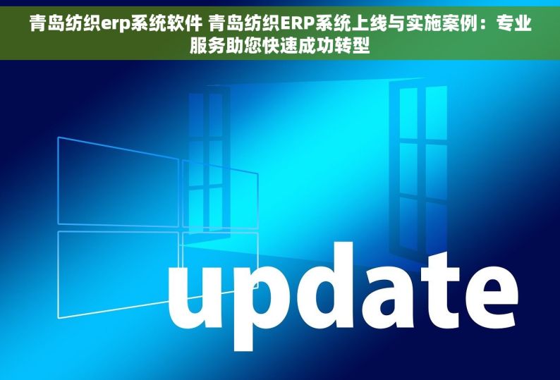 青岛纺织erp系统软件 青岛纺织ERP系统上线与实施案例：专业服务助您快速成功转型