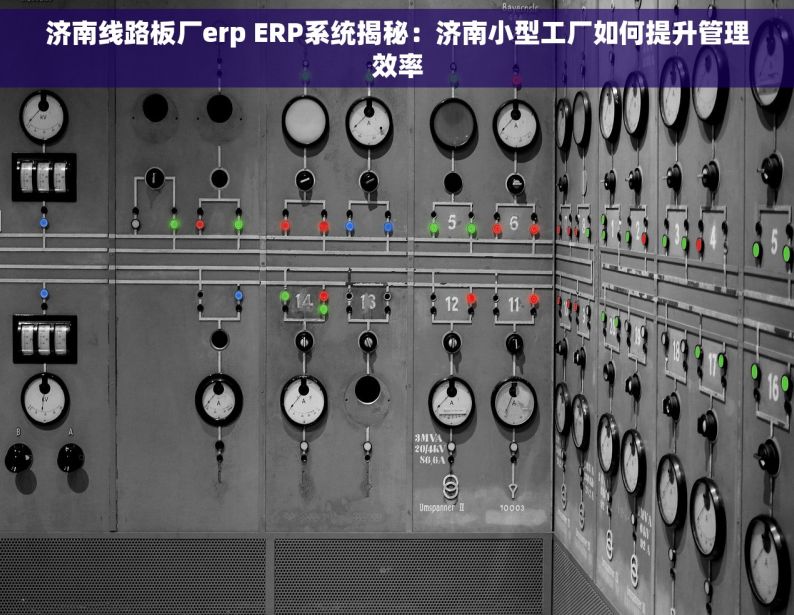 济南线路板厂erp ERP系统揭秘：济南小型工厂如何提升管理效率