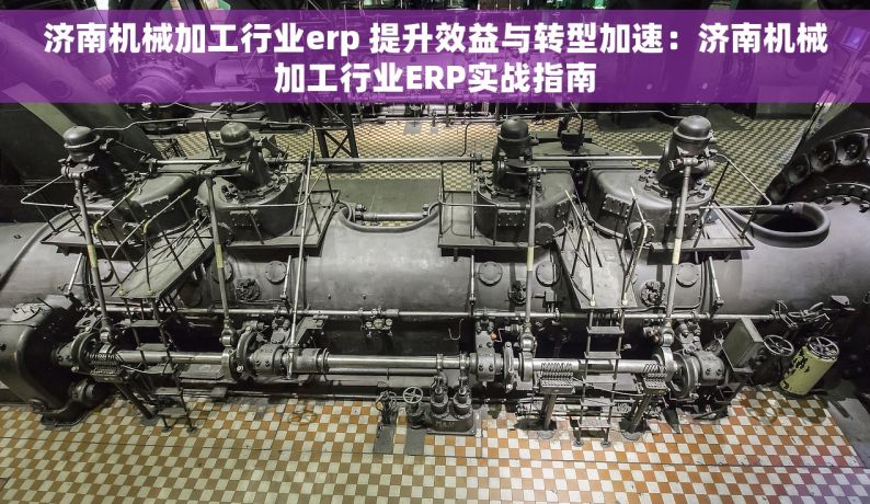 济南机械加工行业erp 提升效益与转型加速：济南机械加工行业ERP实战指南