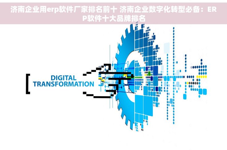 济南企业用erp软件厂家排名前十 济南企业数字化转型必备：ERP软件十大品牌排名