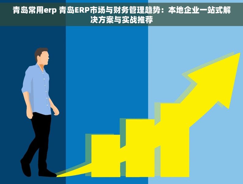 青岛常用erp 青岛ERP市场与财务管理趋势：本地企业一站式解决方案与实战推荐