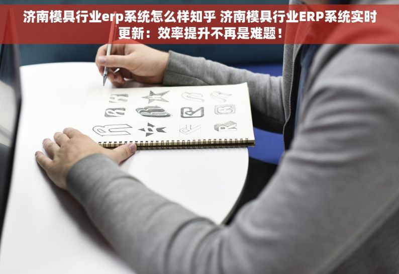 济南模具行业erp系统怎么样知乎 济南模具行业ERP系统实时更新：效率提升不再是难题！