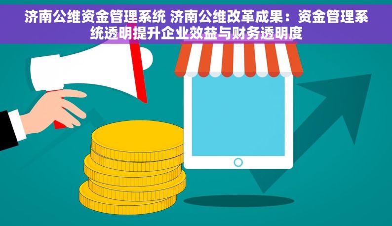 济南公维资金管理系统 济南公维改革成果：资金管理系统透明提升企业效益与财务透明度