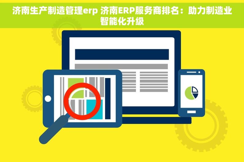 济南生产制造管理erp 济南ERP服务商排名：助力制造业智能化升级