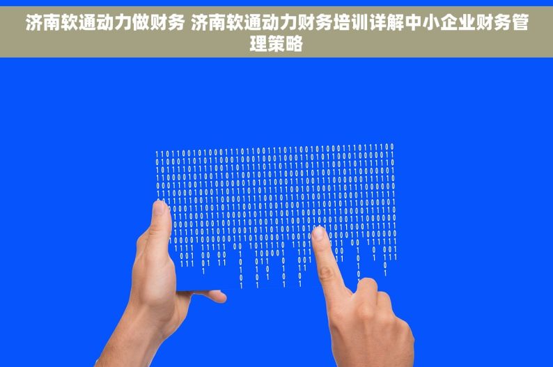 济南软通动力做财务 济南软通动力财务培训详解中小企业财务管理策略