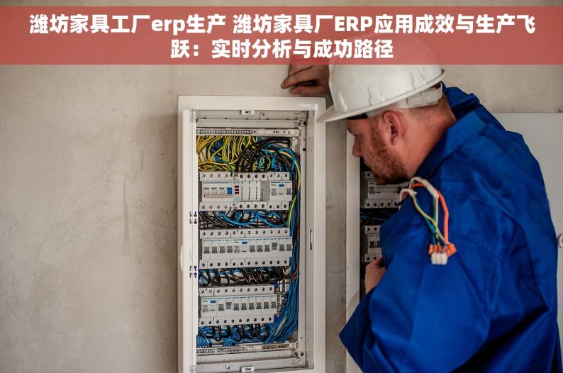 潍坊家具工厂erp生产 潍坊家具厂ERP应用成效与生产飞跃：实时分析与成功路径