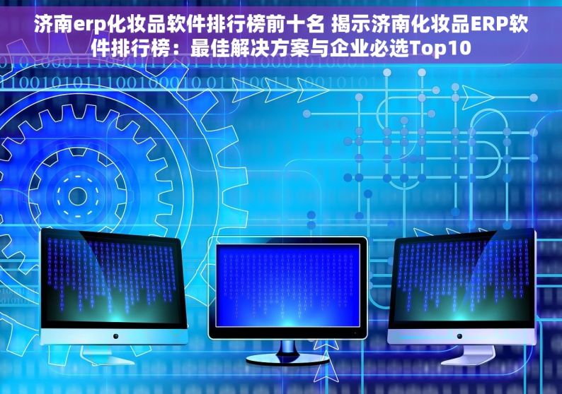 济南erp化妆品软件排行榜前十名 揭示济南化妆品ERP软件排行榜：最佳解决方案与企业必选Top10