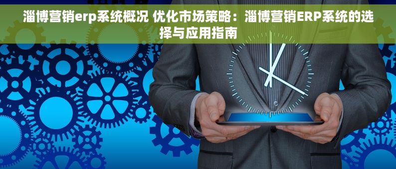 淄博营销erp系统概况 优化市场策略：淄博营销ERP系统的选择与应用指南