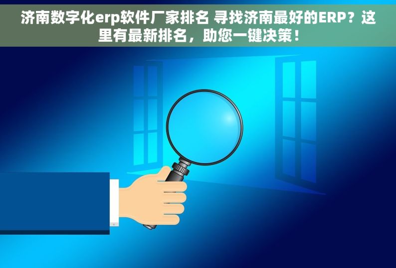 济南数字化erp软件厂家排名 寻找济南最好的ERP？这里有最新排名，助您一键决策！