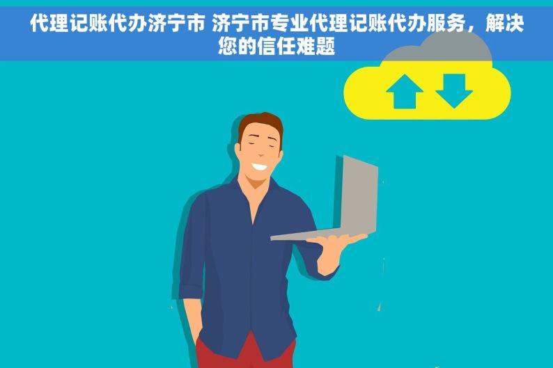 代理记账代办济宁市 济宁市专业代理记账代办服务，解决您的信任难题