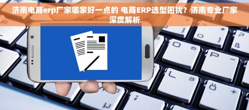 济南电商erp厂家哪家好一点的 电商ERP选型困扰？济南专业厂家深度解析