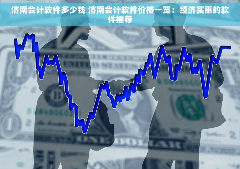 济南会计软件多少钱 济南会计软件价格一览：经济实惠的软件推荐