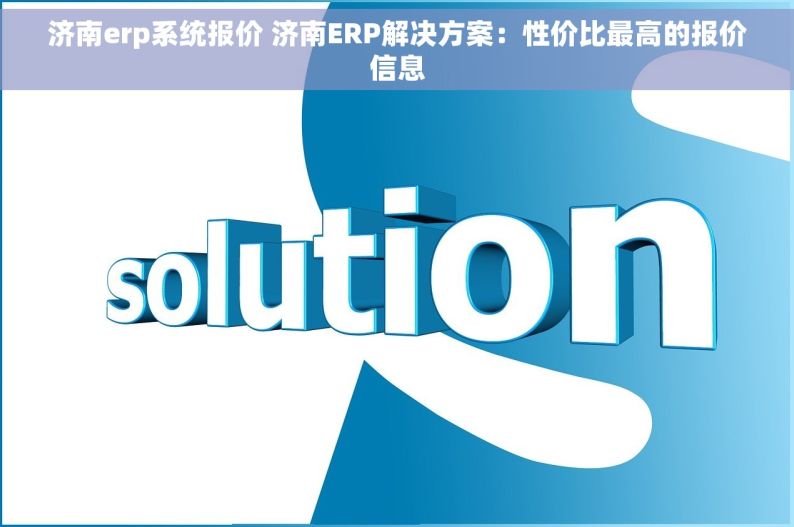 济南erp系统报价 济南ERP解决方案：性价比最高的报价信息