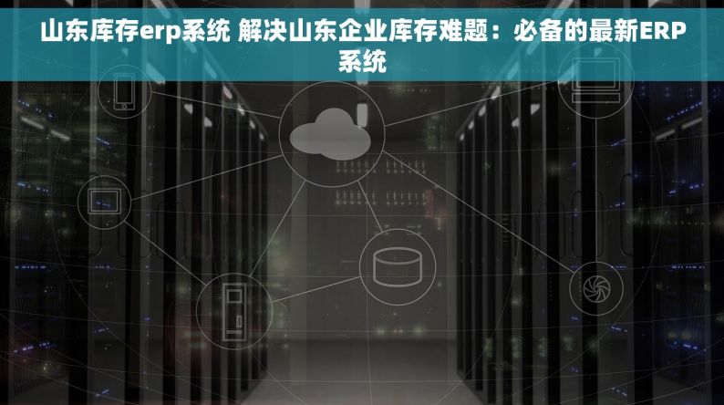山东库存erp系统 解决山东企业库存难题：必备的最新ERP系统