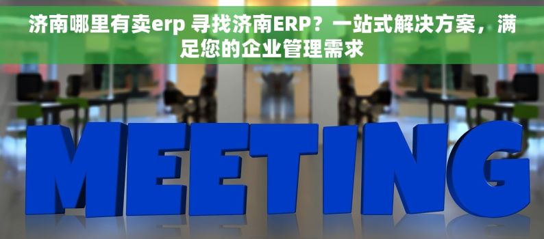 济南哪里有卖erp 寻找济南ERP？一站式解决方案，满足您的企业管理需求