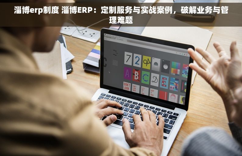淄博erp制度 淄博ERP：定制服务与实战案例，破解业务与管理难题