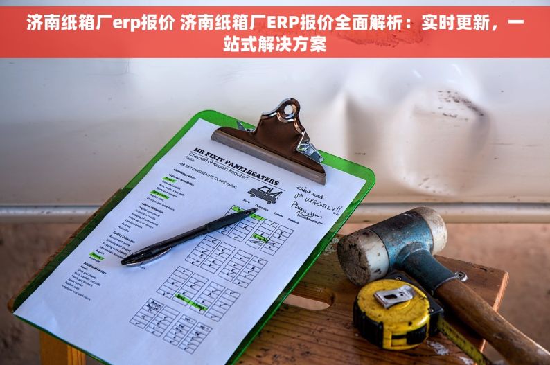 济南纸箱厂erp报价 济南纸箱厂ERP报价全面解析：实时更新，一站式解决方案