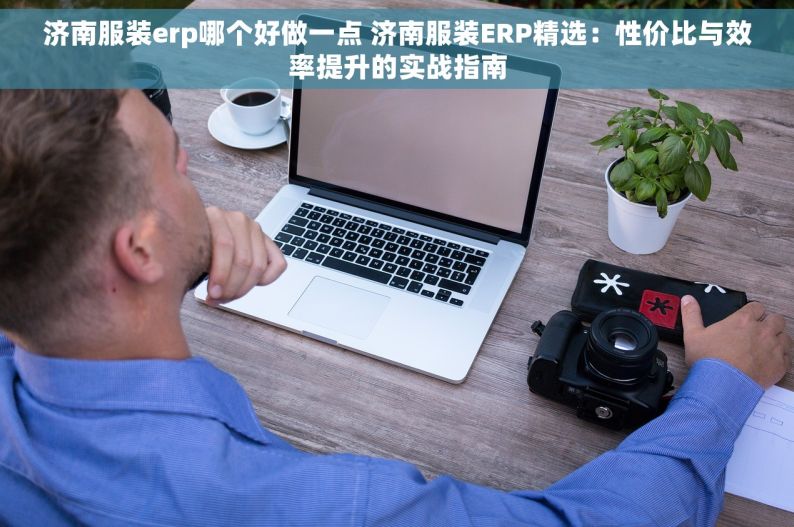 济南服装erp哪个好做一点 济南服装ERP精选：性价比与效率提升的实战指南